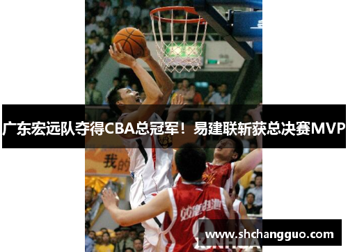 广东宏远队夺得CBA总冠军！易建联斩获总决赛MVP